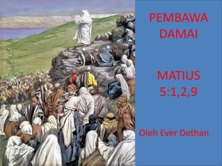 PEMBAWA
DAMAI
MATIUS
5:1,2,9
Oleh Ever Dethan
 