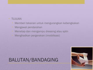 BALUTAN/BANDAGING
• TUJUAN
• Memberi tekanan untuk mengurangkan kebengkakan
• Mengawal pendarahan
• Menetap dan mengampu dressing atau splin
• Menghadkan pergerakan (imobilisasi)
 