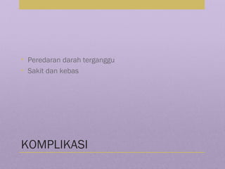 KOMPLIKASI
• Peredaran darah terganggu
• Sakit dan kebas
 