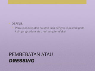 PEMBEBATAN ATAU
DRESSING
• DEFINISI
• Penyucian luka dan balutan luka dengan kain steril pada
kulit yang cedera atau lesi yang terinfeksi
 