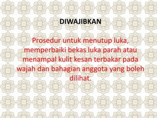 DIWAJIBKAN
Prosedur untuk menutup luka,
memperbaiki bekas luka parah atau
menampal kulit kesan terbakar pada
wajah dan bahagian anggota yang boleh
dilihat.
 