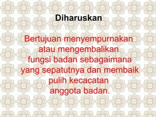 Diharuskan
Bertujuan menyempurnakan
atau mengembalikan
fungsi badan sebagaimana
yang sepatutnya dan membaik
pulih kecacatan
anggota badan.
 