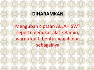 DIHARAMKAN
Mengubah ciptaan ALLAH SWT
seperti menukar alat kelamin,
warna kulit, bentuk wajah dan
sebagainya
 