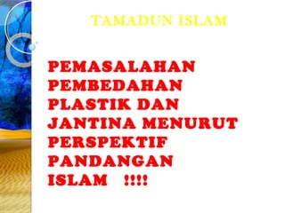 TAMADUN ISLAM


PEMASALAHAN
PEMBEDAHAN
PLASTIK DAN
JANTINA MENURUT
PERSPEKTIF
PANDANGAN
ISLAM !!!!
 