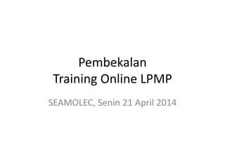 Pembekalan
Training Online LPMP
SEAMOLEC, Senin 21 April 2014
 
