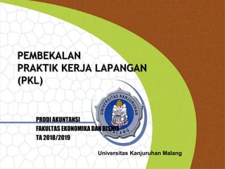 Universitas Kanjuruhan Malang
PEMBEKALAN
PRAKTIK KERJA LAPANGAN
(PKL)
PRODI AKUNTANSI
FAKULTAS EKONOMIKA DAN BISNIS
TA 2018/2019
 