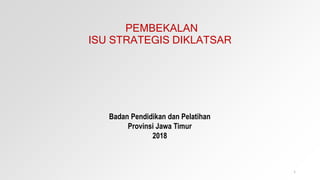 PEMBEKALAN
ISU STRATEGIS DIKLATSAR
Badan Pendidikan dan Pelatihan
Provinsi Jawa Timur
2018
1
 