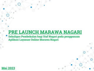 PRE LAUNCH MARAWA NAGARI
Sekaligus Pembekalan bagi Staf Nagari pada penggunaan
Aplikasi Layanan Online Marawa Nagari
Mei 2023
 