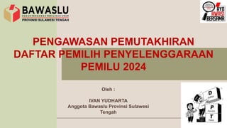 Oleh :
IVAN YUDHARTA
Anggota Bawaslu Provinsi Sulawesi
Tengah
PENGAWASAN PEMUTAKHIRAN
DAFTAR PEMILIH PENYELENGGARAAN
PEMILU 2024
 