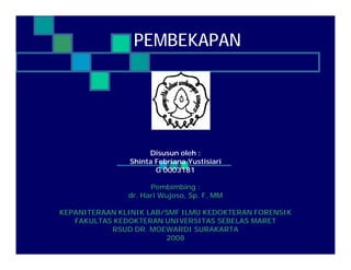 PEMBEKAPAN




                    Disusun oleh :
               Shinta Febriana Yustisiari
                      G 0003181

                     Pembimbing :
               dr. Hari Wujoso, Sp. F, MM

KEPANITERAAN KLINIK LAB/SMF ILMU KEDOKTERAN FORENSIK
   FAKULTAS KEDOKTERAN UNIVERSITAS SEBELAS MARET
           RSUD DR. MOEWARDI SURAKARTA
                        2008
 