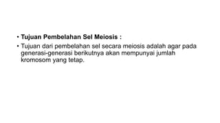 • Tujuan Pembelahan Sel Meiosis :
• Tujuan dari pembelahan sel secara meiosis adalah agar pada
generasi-generasi berikutnya akan mempunyai jumlah
kromosom yang tetap.
 