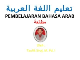 ‫تعليم اللغة العربية‬
PEMBELAJARAN BAHASA ARAB
          ‫مطالعة‬



              Oleh :
       Taufik Siraj, M. Pd. I
 