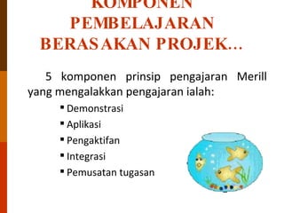 KOMPONEN PEMBELAJARAN BERASAKAN PROJEK… 5 komponen prinsip pengajaran Merill yang mengalakkan pengajaran ialah: Demonstrasi  Aplikasi Pengaktifan Integrasi Pemusatan tugasan 
