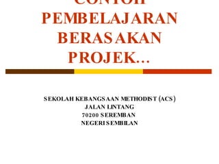 CONTOH PEMBELAJARAN BERASAKAN PROJEK… SEKOLAH KEBANGSAAN METHODIST (ACS) JALAN LINTANG 70200 SEREMBAN  NEGERI SEMBILAN 