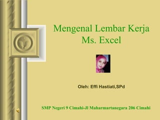 Oleh: Effi Hastiati,SPd Mengenal Lembar Kerja Ms. Excel SMP Negeri 9 Cimahi-Jl Maharmartanegara 206 Cimahi 