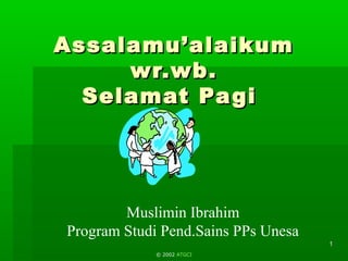 Assalamu’alaikum
wr.wb.
Selamat Pa gi

Muslimin Ibrahim
Program Studi Pend.Sains PPs Unesa
1
© 2002 ATGCI

 