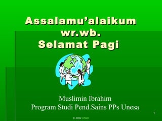 Muslimin Ibrahim
Program Studi Pend.Sains PPs Unesa
11
Assalamu’alaikumAssalamu’alaikum
wr.wb.wr.wb.
Selamat PagiSelamat Pagi
© 2002 ATGCI
 