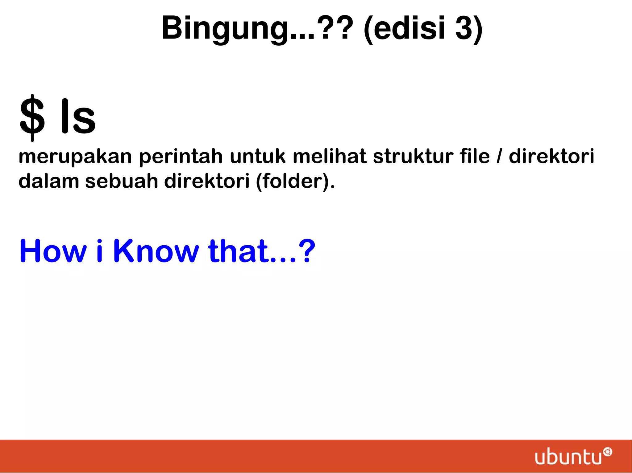 Bingung...?? (edisi 3)

$ ls
merupakan perintah untuk melihat struktur file / direktori
dalam sebuah direktori (folder).

How i Know that...?

 