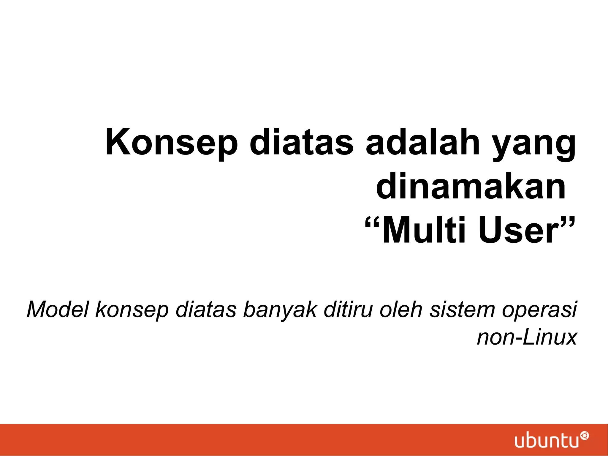 Konsep diatas adalah yang
dinamakan
“Multi User”
Model konsep diatas banyak ditiru oleh sistem operasi
non-Linux

 