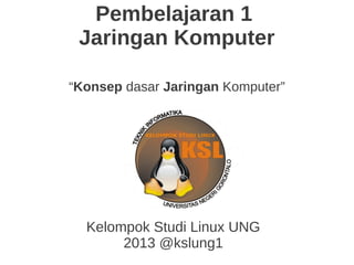 Pembelajaran 1
Jaringan Komputer
“Konsep dasar Jaringan Komputer”
Kelompok Studi Linux UNG
2013 @kslung1
 