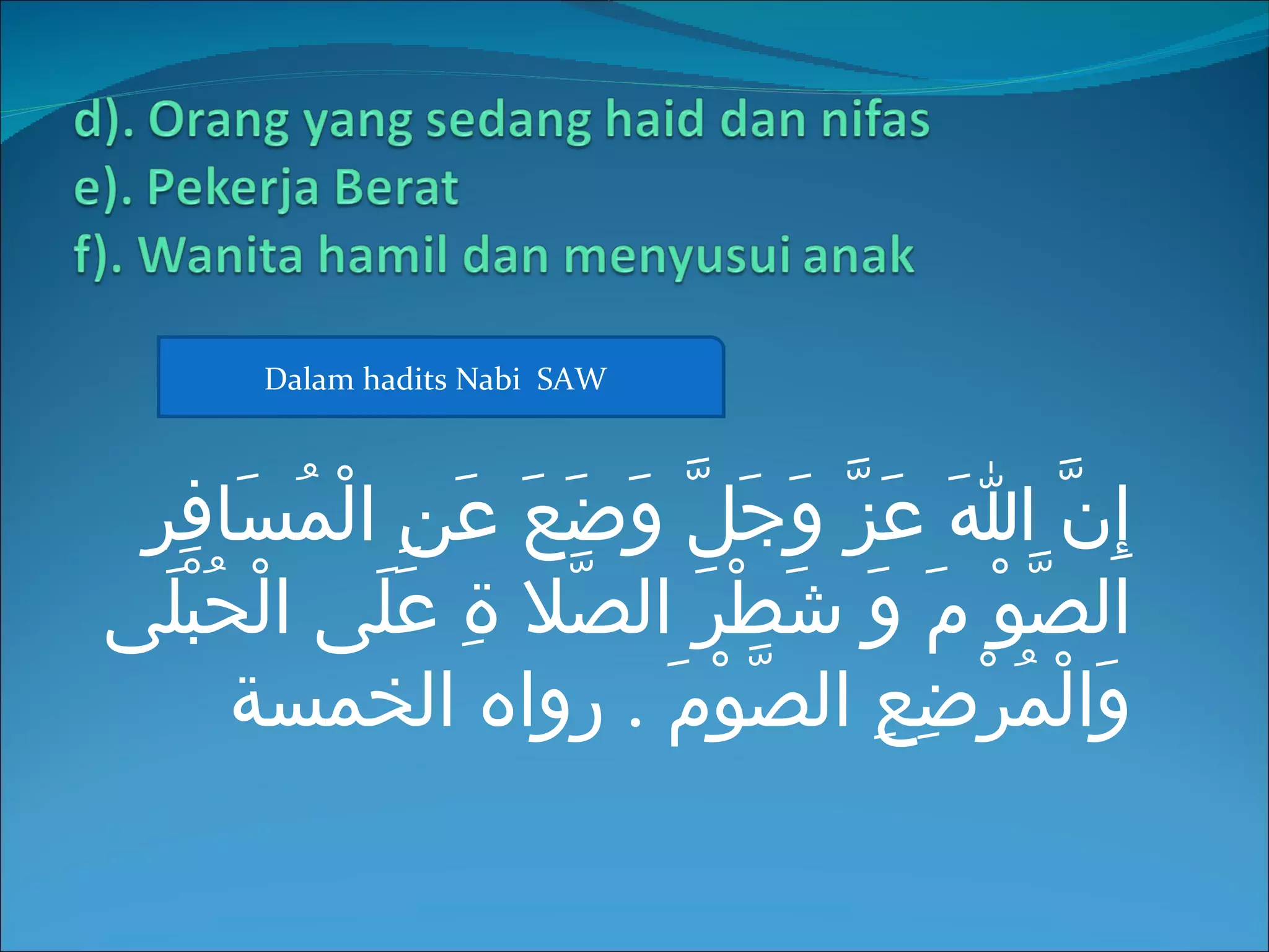 ‫‪Dalam hadits Nabi SAW‬‬



 ‫إِنّ اَ عَزّ وَجَلّ وَضَعَ عَنِ الْمُسَافِرِ‬
‫الصّوْ مَ وَ شَطْرَ الصّل ةِ علَى الْحُبْلَى‬
              ‫َ‬
       ‫وَالْمُرْضِعِ الصّوْمَ . رواه الخمسة‬
 