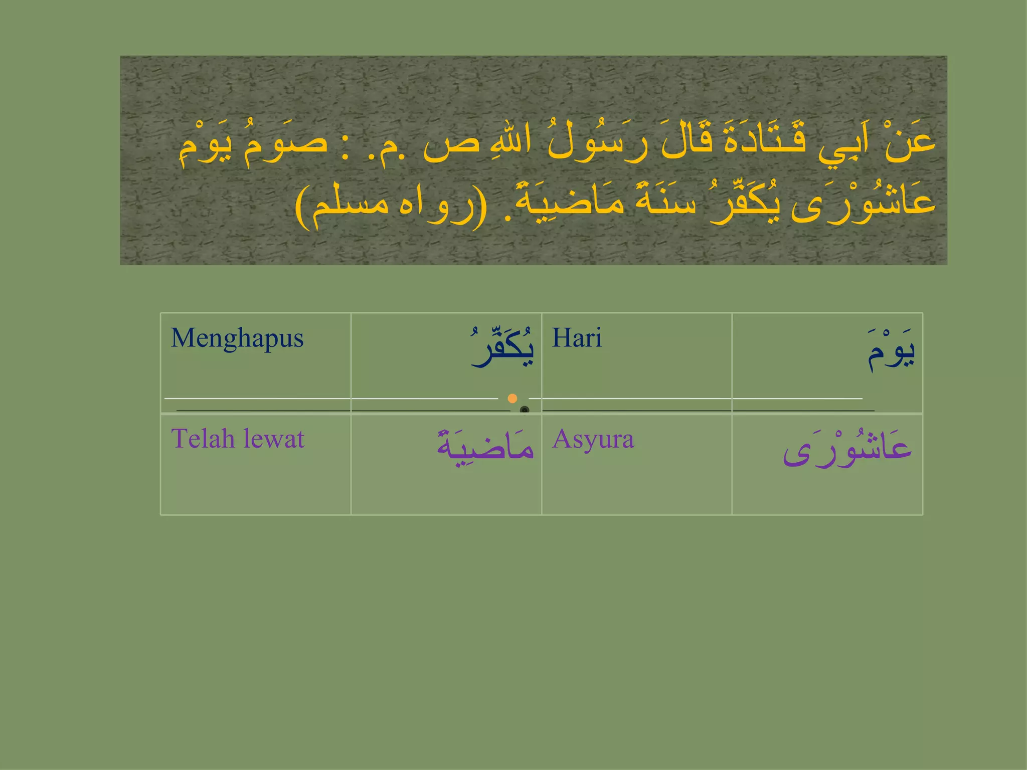 ‫ص مي م‬
‫َنْ َ ِي َـ َا َ َ َا َ َ ُو ُ ا ِ ص .م. : َو ُ َوْ ِ‬
                     ‫ع اب ق ت دة ق ل رس ل ل‬
          ‫َا ُوْ َى ُ َ ّ ُ َ َ ً َا ِ َ ً. )رواه مسلم(‬
                       ‫ع ش ر يكفر سنة م ضية‬

‫‪Menghapus‬‬                     ‫‪Hari‬‬
                     ‫يكفر‬
                     ‫ُ َّ ُ‬                      ‫ي م‬
                                                 ‫َوْ َ‬
‫‪Telah lewat‬‬                   ‫‪Asyura‬‬
                  ‫م ضية‬
                  ‫َا ِ َ ً‬                 ‫َا ُوْ َى‬
                                            ‫عش ر‬
 