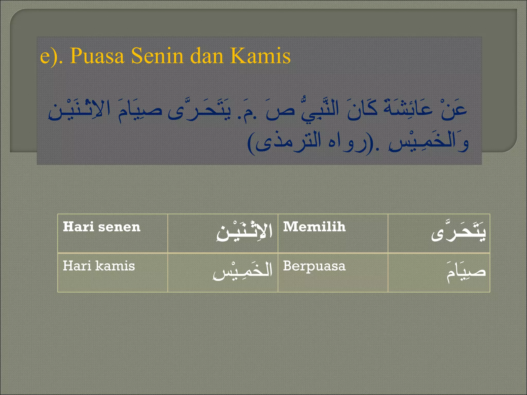 ‫‪e). Puasa Senin dan Kamis‬‬

‫ع ع ئشة ك ن نبي ص م يتح ر صي م ِ ن ن‬
‫َنْ َا ِ َ َ َا َ ال ّ ِ ّ َ . َ. َ َ َـ ّى ِ َا َ الثْـ َيْـ ِ‬
                                ‫َال َ ِـيْ ِ .)رواه الترمذى(‬
                                                    ‫و خم س‬


  ‫‪Hari senen‬‬                             ‫‪Memilih‬‬
                         ‫ل ن ن‬
                         ‫ا ِثْـ َيْـ ِ‬                   ‫َ َ َـ ّى‬
                                                          ‫يت ح ر‬
  ‫‪Hari kamis‬‬                             ‫‪Berpuasa‬‬
                        ‫خم س‬
                        ‫ال َ ِـيْ ِ‬                        ‫صي م‬
                                                           ‫ِ َا َ‬
 