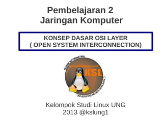 Pembelajaran 2
Jaringan Komputer
Kelompok Studi Linux UNG
2013 @kslung1
KONSEP DASAR OSI LAYER
( OPEN SYSTEM INTERCONNECTION)
 