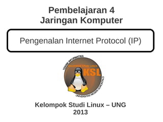 Pembelajaran 4
Jaringan Komputer
Kelompok Studi Linux – UNG
2013
Pengenalan Internet Protocol (IP)
 