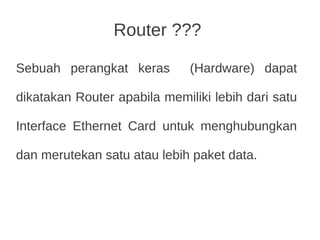 Router ???
Sebuah perangkat keras (Hardware) dapat
dikatakan Router apabila memiliki lebih dari satu
Interface Ethernet Card untuk menghubungkan
dan merutekan satu atau lebih paket data.
 