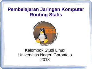 Pembelajaran Jaringan Komputer
Routing Statis
Kelompok Studi Linux
Universitas Negeri Gorontalo
2013
 