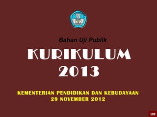 KURIKULUM
2013
KEMENTERIAN PENDIDIKAN DAN KEBUDAYAAN
29 NOVEMBER 2012
108108
Bahan Uji Publik
 
