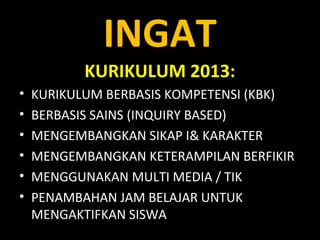INGAT
KURIKULUM 2013:
• KURIKULUM BERBASIS KOMPETENSI (KBK)
• BERBASIS SAINS (INQUIRY BASED)
• MENGEMBANGKAN SIKAP I& KARAKTER
• MENGEMBANGKAN KETERAMPILAN BERFIKIR
• MENGGUNAKAN MULTI MEDIA / TIK
• PENAMBAHAN JAM BELAJAR UNTUK
MENGAKTIFKAN SISWA
 