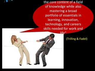 the core content of a field
of knowledge while also
mastering a broad
portfolio of essentials in
learning, innovation,
technology, and careers
skills needed for work and
life”
the core content of a field
of knowledge while also
mastering a broad
portfolio of essentials in
learning, innovation,
technology, and careers
skills needed for work and
life”
(Trilling & Fadel)
 