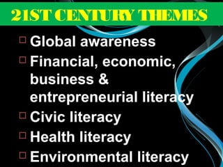  Global awareness
 Financial, economic,
business &
entrepreneurial literacy
 Civic literacy
 Health literacy
 Environmental literacy
21ST CENTURY THEMES
 
