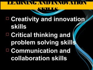 Creativity and innovation
skills
 Critical thinking and
problem solving skills
 Communication and
collaboration skills
LEARNING ANDINNOVATION
SKILLS
 