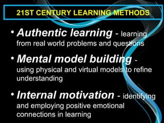 • Authentic learning - learning
from real world problems and questions
• Mental model building -
using physical and virtual models to refine
understanding
• Internal motivation - identifying
and employing positive emotional
connections in learning
21ST CENTURY LEARNING METHODS
 