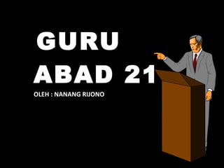 GURU
ABAD 21
OLEH : NANANG RIJONO
 
