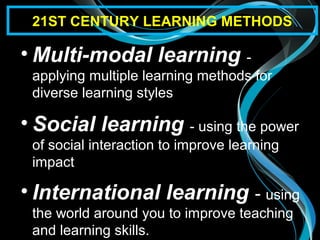 • Multi-modal learning -
applying multiple learning methods for
diverse learning styles
• Social learning - using the power
of social interaction to improve learning
impact
• International learning - using
the world around you to improve teaching
and learning skills.
21ST CENTURY LEARNING METHODS
 