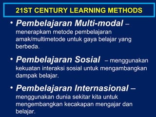 • Pembelajaran Multi-modal –
menerapkam metode pembelajaran
amak/multimetode untuk gaya belajar yang
berbeda.
• Pembelajaran Sosial – menggunakan
kekuatan interaksi sosial untuk mengambangkan
dampak belajar.
• Pembelajaran Internasional –
menggunakan dunia sekitar kita untuk
mengembangkan kecakapan mengajar dan
belajar.
21ST CENTURY LEARNING METHODS
 