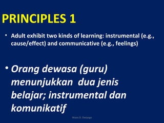 PRINCIPLES 1
• Adult exhibit two kinds of learning: instrumental (e.g.,
cause/effect) and communicative (e.g., feelings)
• Orang dewasa (guru)
menunjukkan dua jenis
belajar; instrumental dan
komunikatif
Wasis D. Dwiyogo
 