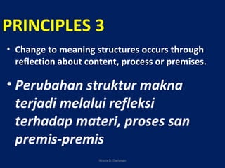 PRINCIPLES 3
• Change to meaning structures occurs through
reflection about content, process or premises.
• Perubahan struktur makna
terjadi melalui refleksi
terhadap materi, proses san
premis-premis
Wasis D. Dwiyogo
 