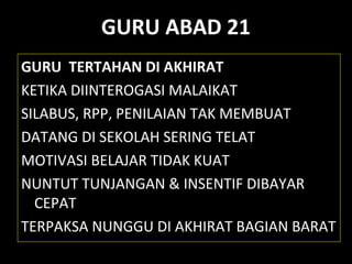 GURU ABAD 21
GURU TERTAHAN DI AKHIRAT
KETIKA DIINTEROGASI MALAIKAT
SILABUS, RPP, PENILAIAN TAK MEMBUAT
DATANG DI SEKOLAH SERING TELAT
MOTIVASI BELAJAR TIDAK KUAT
NUNTUT TUNJANGAN & INSENTIF DIBAYAR
CEPAT
TERPAKSA NUNGGU DI AKHIRAT BAGIAN BARAT
 