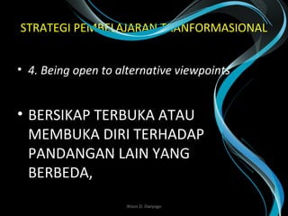 STRATEGI PEMBELAJARAN TRANFORMASIONAL
• 4. Being open to alternative viewpoints.
• BERSIKAP TERBUKA ATAU
MEMBUKA DIRI TERHADAP
PANDANGAN LAIN YANG
BERBEDA,
Wasis D. Dwiyogo
 