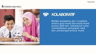 Pengenalan
KOLABORATIF
Berlaku kerjasama dan muafakat
antara guru-murid dan murid-murid
secara aktif dan menyeluruh yang
membolehkan pertukaran idea
dan pandanganantara murid.
5STANDARD ASAS PAK21
 