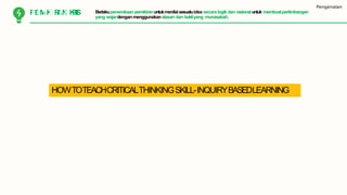 Pengenalan
PKEOMMIKUINRAIKNASKIRITIS Berlakupenerokaanpemikiranuntukmenilaisesuatuidea secara logikdan rasionaluntuk membuatpertimbangan
yang wajardenganmenggunakanalasan dan buktiyang munasabah.
HOWTOTEACHCRITICALTHINKINGSKILL-INQUIRYBASEDLEARNING
 