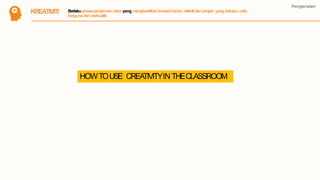 KREATIVITI
Pengenalan
Berlakuprosespenjanaan idea yang menghasilkaninovasibahan, aktivitidan projek yang baharu,unik,
bergunadan berkualiti.
HOWTOUSE CREATIVITYIN THECLASSROOM
 