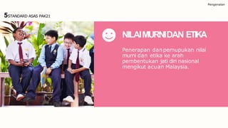 Pengenalan
NILAIMURNIDAN ETIKA
Penerapan danpemupukan nilai
murni dan etika ke arah
pembentukan jati diri nasional
mengikut acuan Malaysia.
5STANDARD ASAS PAK21
 