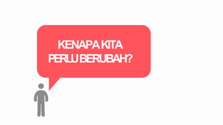 KENAPAKITA
PERLUBERUBAH?
 