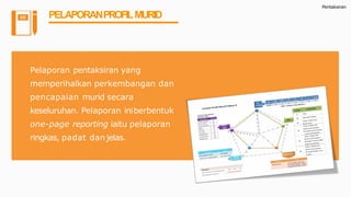 Pentaksiran
PELAPORANPROFILMURID
Pelaporan pentaksiran yang
memperihalkan perkembangan dan
pencapaian murid secara
keseluruhan. Pelaporan iniberbentuk
one-page reporting iaitu pelaporan
ringkas, padat dan jelas.
 